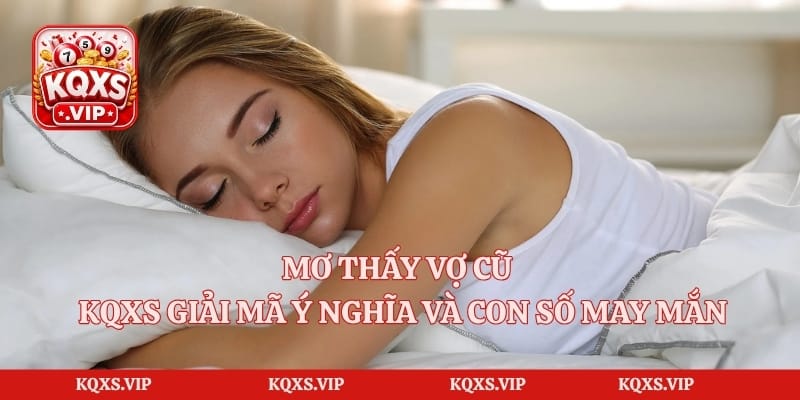 Mơ Thấy Vợ Cũ – KQXS Giải Mã Ý Nghĩa Và Con Số May Mắn